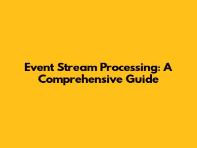 Event Stream Processing: A Comprehensive Guide