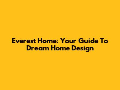 Everest Home: Your Guide To Dream Home Design