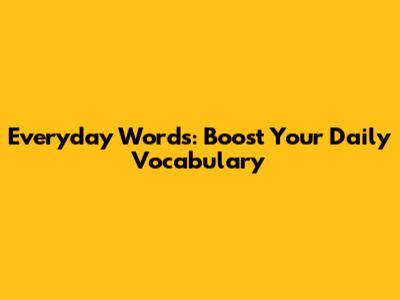 Everyday Words: Boost Your Daily Vocabulary