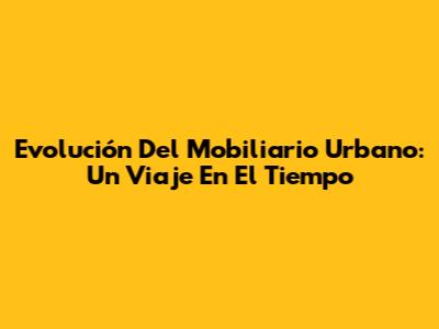 Evolución Del Mobiliario Urbano: Un Viaje En El Tiempo