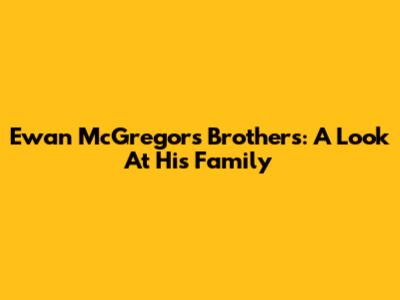 Ewan McGregor's Brothers: A Look At His Family