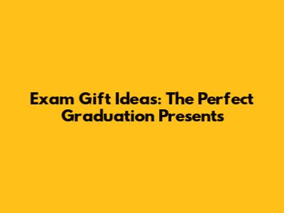 Exam Gift Ideas: The Perfect Graduation Presents