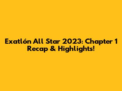 Exatlón All Star 2023: Chapter 1 Recap & Highlights!