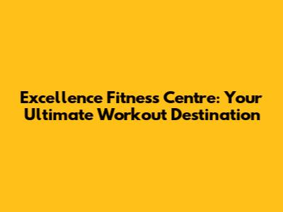 Excellence Fitness Centre: Your Ultimate Workout Destination