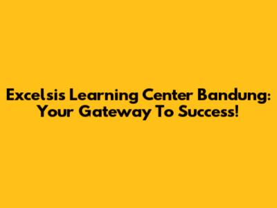 Excelsis Learning Center Bandung: Your Gateway To Success!