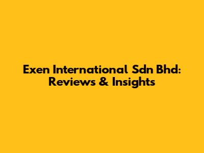 Exen International Sdn Bhd: Reviews & Insights