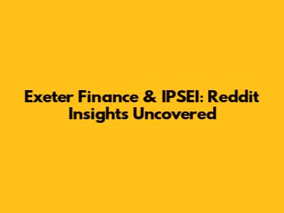 Exeter Finance & IPSEI: Reddit Insights Uncovered