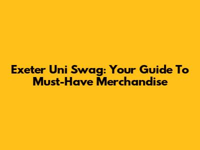Exeter Uni Swag: Your Guide To Must-Have Merchandise