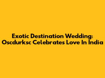 Exotic Destination Wedding: Oscdurksc Celebrates Love In India