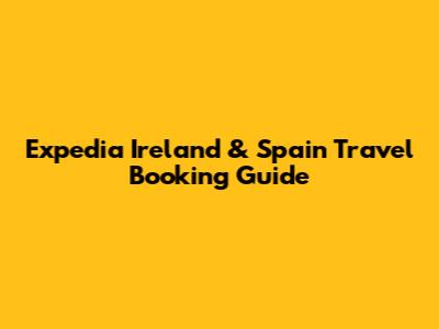 Expedia Ireland & Spain Travel Booking Guide