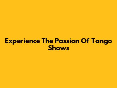 Experience The Passion Of Tango Shows