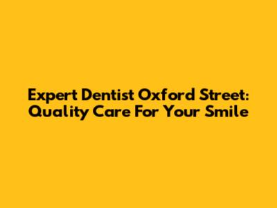 Expert Dentist Oxford Street: Quality Care For Your Smile