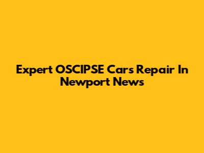 Expert OSCIPSE Cars Repair In Newport News