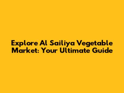 Explore Al Sailiya Vegetable Market: Your Ultimate Guide