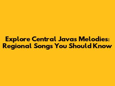 Explore Central Java's Melodies: Regional Songs You Should Know
