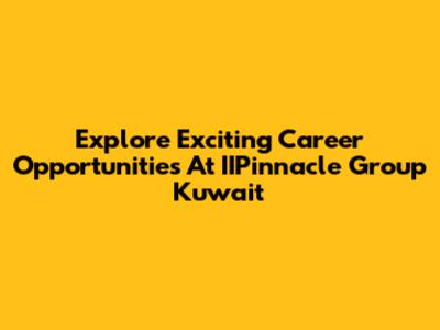 Explore Exciting Career Opportunities At IIPinnacle Group Kuwait
