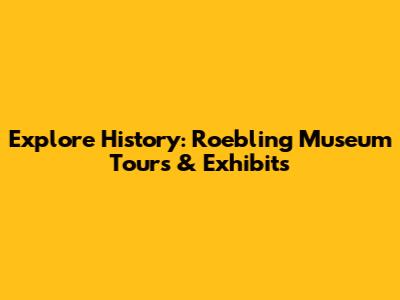 Explore History: Roebling Museum Tours & Exhibits
