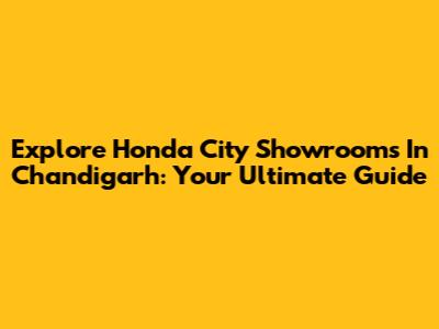 Explore Honda City Showrooms In Chandigarh: Your Ultimate Guide