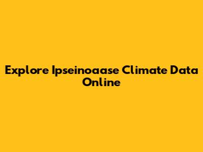 Explore Ipseinoaase Climate Data Online