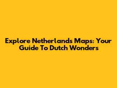 Explore Netherlands Maps: Your Guide To Dutch Wonders