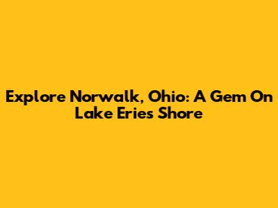 Explore Norwalk, Ohio: A Gem On Lake Erie's Shore