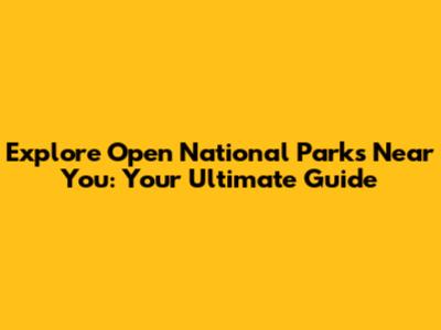 Explore Open National Parks Near You: Your Ultimate Guide