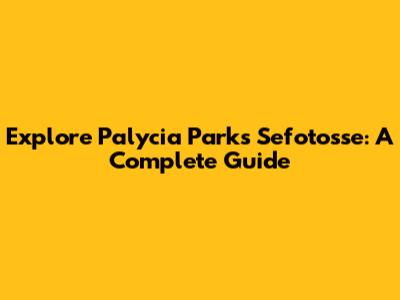 Explore Palycia Parks Sefotosse: A Complete Guide