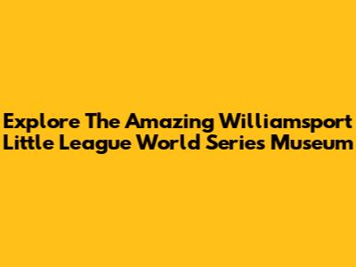 Explore The Amazing Williamsport Little League World Series Museum