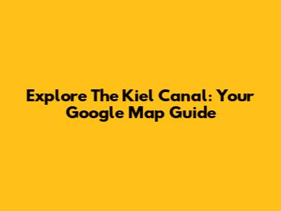 Explore The Kiel Canal: Your Google Map Guide