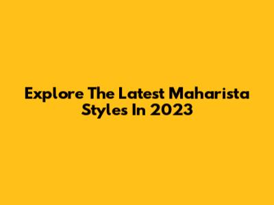 Explore The Latest Maharista Styles In 2023