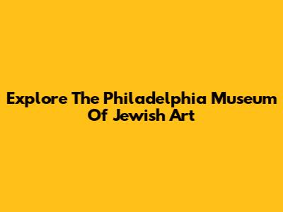 Explore The Philadelphia Museum Of Jewish Art