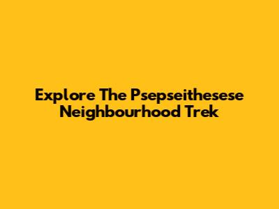 Explore The Psepseithesese Neighbourhood Trek