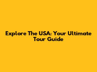 Explore The USA: Your Ultimate Tour Guide
