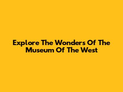 Explore The Wonders Of The Museum Of The West