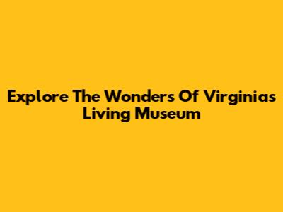 Explore The Wonders Of Virginia's Living Museum