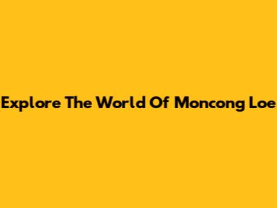 Explore The World Of 'Moncong Loe'