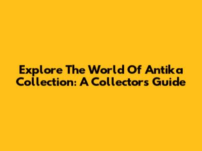 Explore The World Of Antika Collection: A Collector's Guide