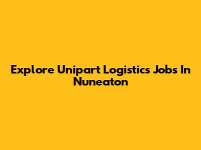 Explore Unipart Logistics Jobs In Nuneaton