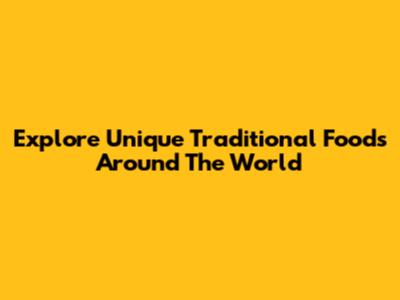 Explore Unique Traditional Foods Around The World