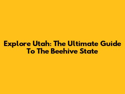 Explore Utah: The Ultimate Guide To The Beehive State