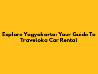 Explore Yogyakarta: Your Guide To Traveloka Car Rental