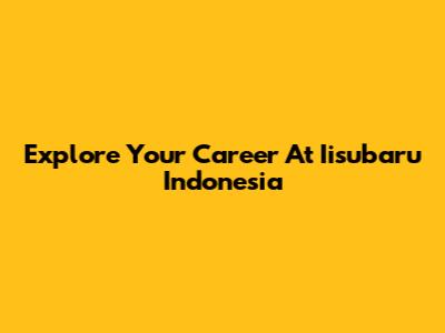Explore Your Career At Iisubaru Indonesia