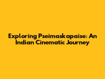 Exploring 'Pseimaskapaise': An Indian Cinematic Journey
