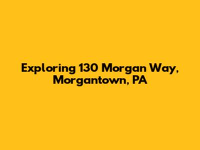 Exploring 130 Morgan Way, Morgantown, PA