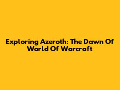 Exploring Azeroth: The Dawn Of World Of Warcraft