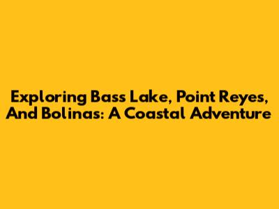 Exploring Bass Lake, Point Reyes, And Bolinas: A Coastal Adventure