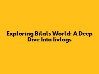 Exploring Bilal's World: A Deep Dive Into Iivlogs