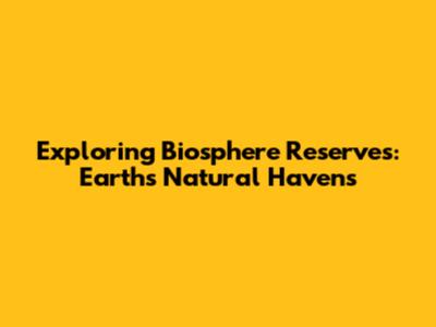 Exploring Biosphere Reserves: Earth's Natural Havens