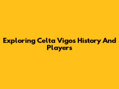 Exploring Celta Vigo's History And Players