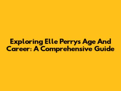 Exploring Elle Perry's Age And Career: A Comprehensive Guide